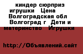 киндер сюрприз игрушки › Цена ­ 30 - Волгоградская обл., Волгоград г. Дети и материнство » Игрушки   